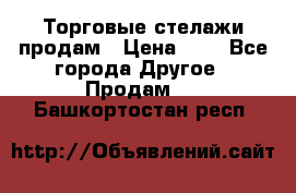 Торговые стелажи продам › Цена ­ 1 - Все города Другое » Продам   . Башкортостан респ.